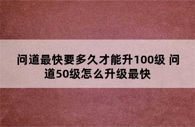 问道最快要多久才能升100级 问道50级怎么升级最快